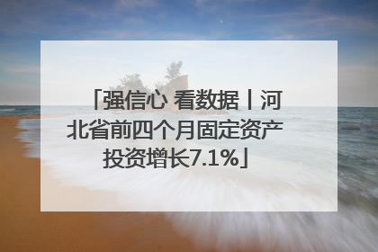 强信心 看数据丨河北省前四个月固定资产投资增长7.1%