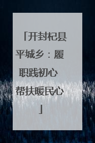开封杞县平城乡：履职践初心 帮扶暖民心