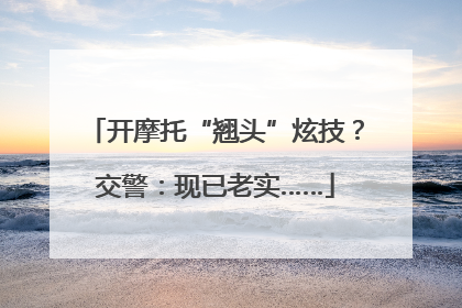 开摩托“翘头”炫技？交警：现已老实……