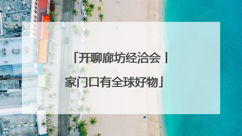 开聊廊坊经洽会丨家门口有全球好物