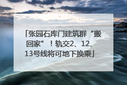 张园石库门建筑群“搬回家”！轨交2、12、13号线将可地下换乘