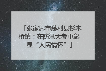 张家界市慈利县杉木桥镇：在防汛大考中彰显“人民情怀”