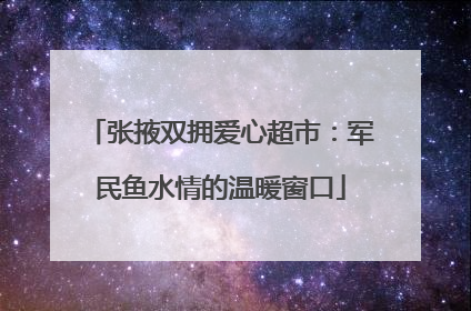 张掖双拥爱心超市：军民鱼水情的温暖窗口