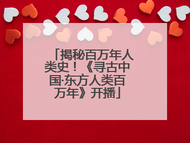 揭秘百万年人类史！《寻古中国·东方人类百万年》开播