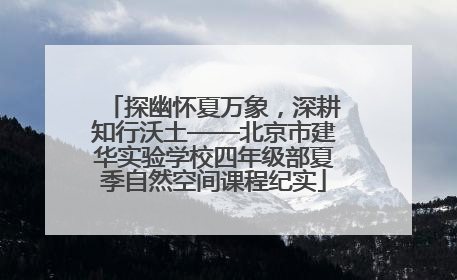 探幽怀夏万象，深耕知行沃土——北京市建华实验学校四年级部夏季自然空间课程纪实