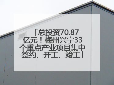 总投资70.87亿元！梅州兴宁33个重点产业项目集中签约、开工、竣工