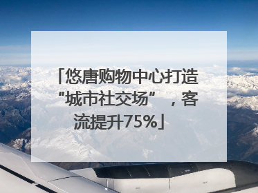 悠唐购物中心打造“城市社交场”，客流提升75%