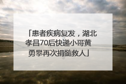 患者疾病复发，湖北孝昌70后快递小哥黄勇攀再次捐髓救人