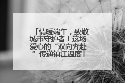 情暖端午，致敬城市守护者！这场爱心的“双向奔赴”传递镇江温度
