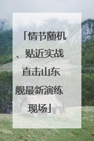 情节随机、贴近实战 直击山东舰最新演练现场