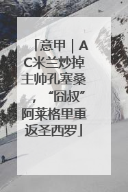 意甲｜AC米兰炒掉主帅孔塞桑，“囧叔”阿莱格里重返圣西罗