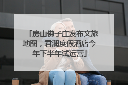 房山佛子庄发布文旅地图，君澜度假酒店今年下半年试运营