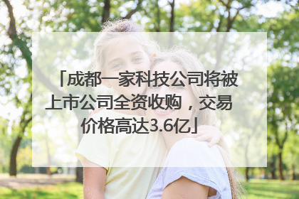 成都一家科技公司将被上市公司全资收购，交易价格高达3.6亿