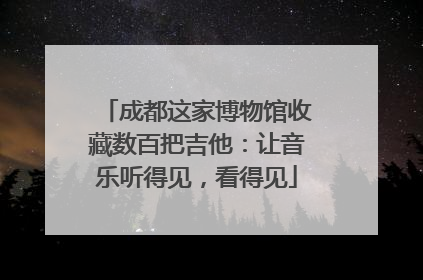 成都这家博物馆收藏数百把吉他：让音乐听得见，看得见