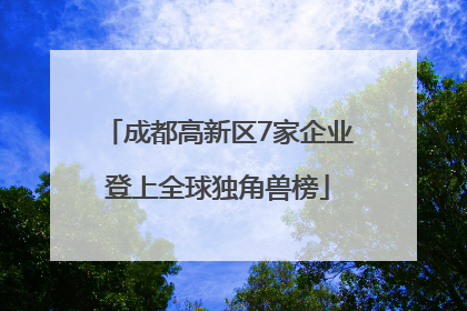 成都高新区7家企业登上全球独角兽榜