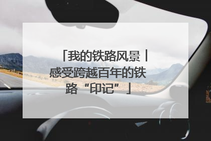 我的铁路风景︱感受跨越百年的铁路“印记”