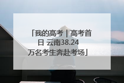 我的高考｜高考首日 云南38.24万名考生奔赴考场