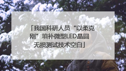 我国科研人员“以柔克刚”填补微型LED晶圆无损测试技术空白