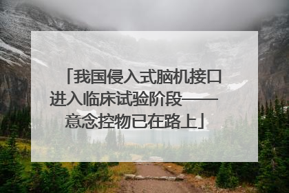 我国侵入式脑机接口进入临床试验阶段——意念控物已在路上