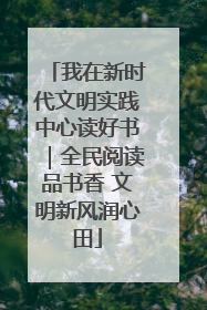 我在新时代文明实践中心读好书｜全民阅读品书香 文明新风润心田
