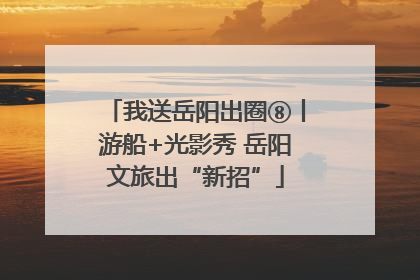 我送岳阳出圈⑧丨游船+光影秀 岳阳文旅出“新招”