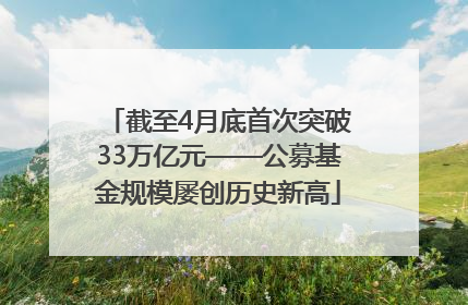 截至4月底首次突破33万亿元——公募基金规模屡创历史新高
