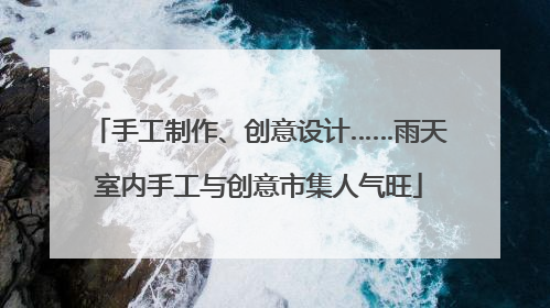 手工制作、创意设计……雨天室内手工与创意市集人气旺