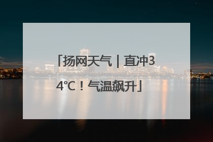 扬网天气｜直冲34℃！气温飙升