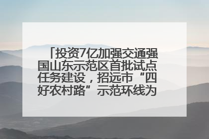 投资7亿加强交通强国山东示范区首批试点任务建设，招远市“四好农村路”示范环线为乡村振兴“开路”