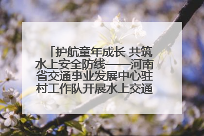 护航童年成长 共筑水上安全防线——河南省交通事业发展中心驻村工作队开展水上交通安全知识进校园活动