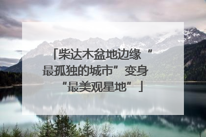 柴达木盆地边缘“最孤独的城市”变身“最美观星地”