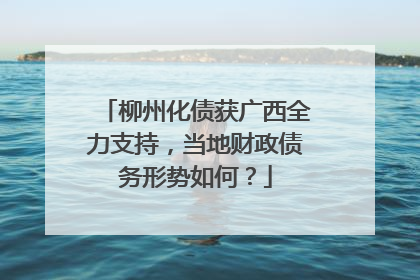 柳州化债获广西全力支持，当地财政债务形势如何？
