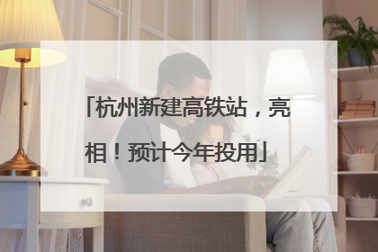 杭州新建高铁站，亮相！预计今年投用