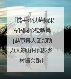 携手帮扶结硕果 军民同心绘新篇∣赫章县人武部助力大凉山村阔步乡村振兴路