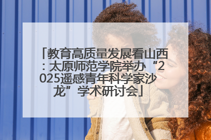 教育高质量发展看山西：太原师范学院举办“2025遥感青年科学家沙龙”学术研讨会