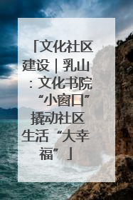 文化社区建设｜乳山：文化书院“小窗口” 撬动社区生活“大幸福”
