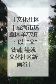 文化社区｜威海市环翠区羊亭镇：以“文”铸魂 绘就文化社区新画卷