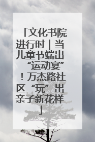 文化书院进行时｜当儿童节端出“运动宴”！万杰路社区“玩”出亲子新花样