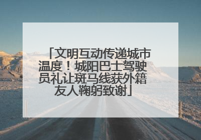 文明互动传递城市温度！城阳巴士驾驶员礼让斑马线获外籍友人鞠躬致谢