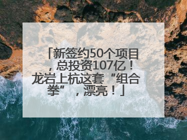新签约50个项目，总投资107亿！龙岩上杭这套“组合拳”，漂亮！