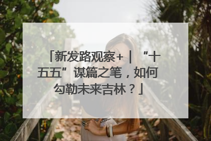 新发路观察+｜“十五五”谋篇之笔，如何勾勒未来吉林？