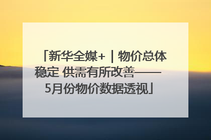新华全媒+｜物价总体稳定 供需有所改善——5月份物价数据透视