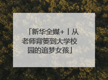新华全媒+丨从老师背篓到大学校园的追梦女孩