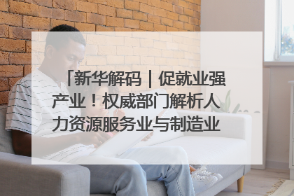 新华解码｜促就业强产业！权威部门解析人力资源服务业与制造业融合发展试点