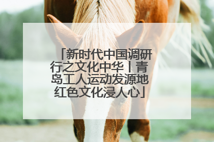 新时代中国调研行之文化中华丨青岛工人运动发源地红色文化浸人心