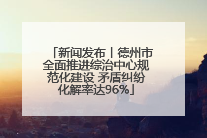 新闻发布丨德州市全面推进综治中心规范化建设 矛盾纠纷化解率达96%