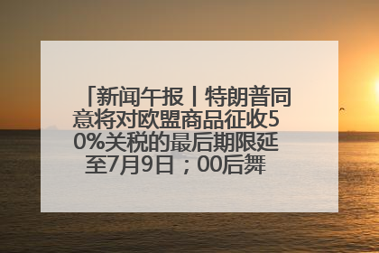 新闻午报丨特朗普同意将对欧盟商品征收50%关税的最后期限延至7月9日；00后舞蹈老师“花式”推介家乡岳阳>>