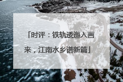 时评：铁轨逶迤入画来，江南水乡谱新篇