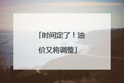 时间定了！油价又将调整