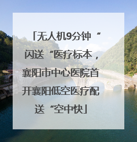 无人机9分钟“闪送“医疗标本，襄阳市中心医院首开襄阳低空医疗配送“空中快